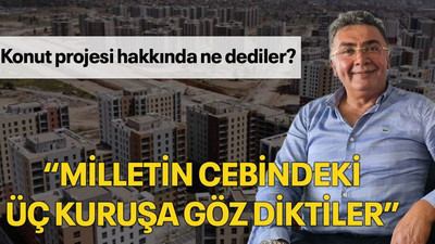 Konut projesi hakkında ne dediler? “Milletin cebindeki üç kuruşa göz diktiler”